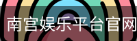 南宫娱乐平台官网入口